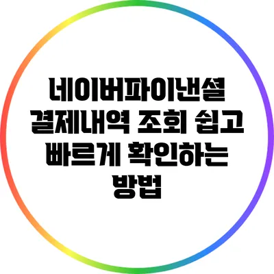 네이버파이낸셜 결제내역 조회: 쉽고 빠르게 확인하는 방법