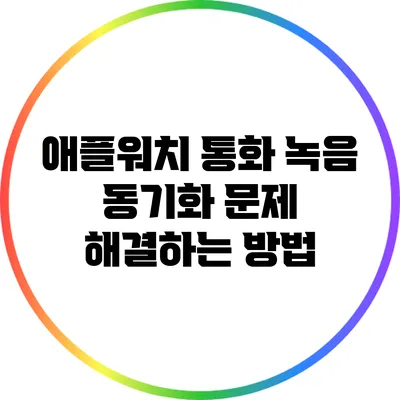 애플워치 통화 녹음 동기화 문제 해결하는 방법