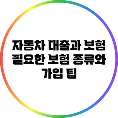 자동차 대출과 보험: 필요한 보험 종류와 가입 팁