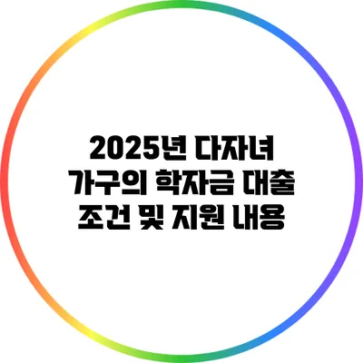 2025년 다자녀 가구의 학자금 대출 조건 및 지원 내용