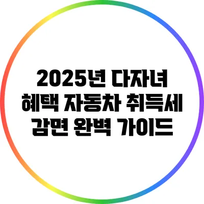 2025년 다자녀 혜택: 자동차 취득세 감면 완벽 가이드