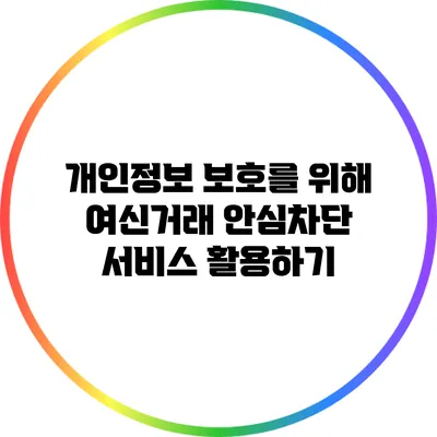 개인정보 보호를 위해 여신거래 안심차단 서비스 활용하기
