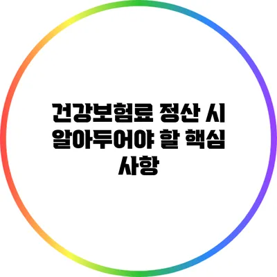 건강보험료 정산 시 알아두어야 할 핵심 사항
