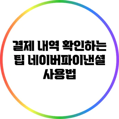 결제 내역 확인하는 팁: 네이버파이낸셜 사용법