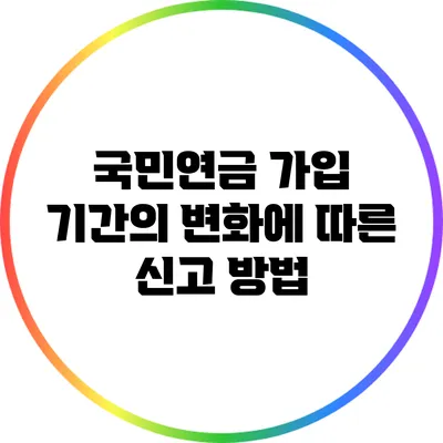 국민연금 가입 기간의 변화에 따른 신고 방법