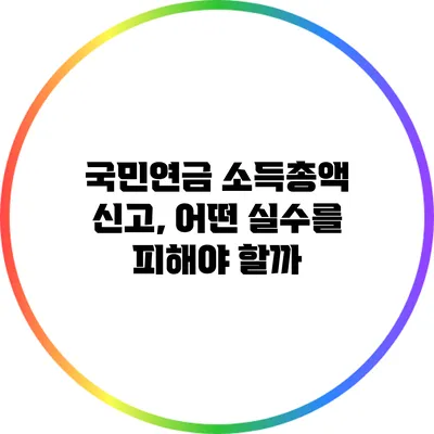국민연금 소득총액 신고, 어떤 실수를 피해야 할까?