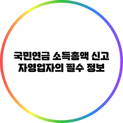 국민연금 소득총액 신고: 자영업자의 필수 정보