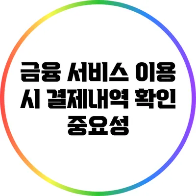 금융 서비스 이용 시 결제내역 확인 중요성