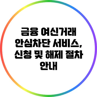 금융 여신거래 안심차단 서비스, 신청 및 해제 절차 안내