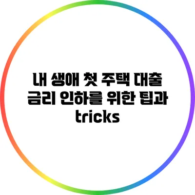 내 생애 첫 주택 대출 금리 인하를 위한 팁과 tricks