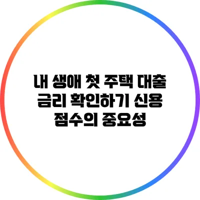 내 생애 첫 주택 대출 금리 확인하기: 신용 점수의 중요성