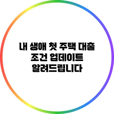 내 생애 첫 주택 대출 조건 업데이트 알려드립니다