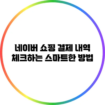 네이버 쇼핑 결제 내역 체크하는 스마트한 방법