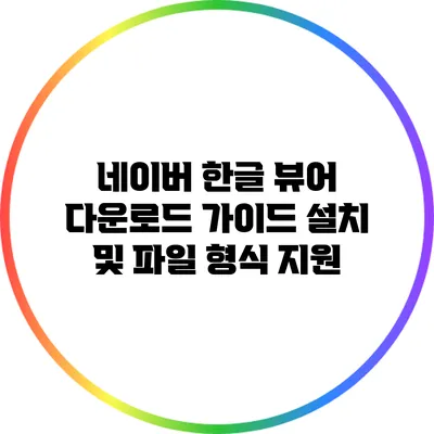 네이버 한글 뷰어 다운로드 가이드: 설치 및 파일 형식 지원