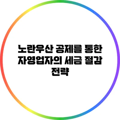 노란우산 공제를 통한 자영업자의 세금 절감 전략