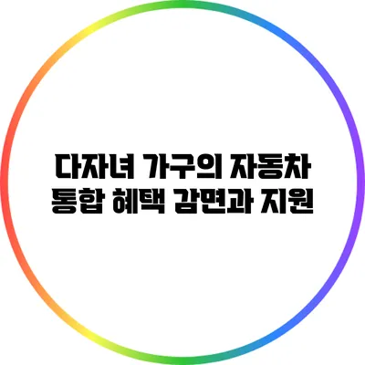 다자녀 가구의 자동차 통합 혜택: 감면과 지원