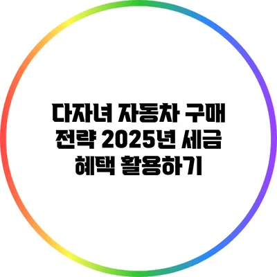 다자녀 자동차 구매 전략: 2025년 세금 혜택 활용하기