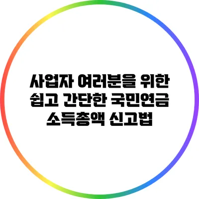 사업자 여러분을 위한 쉽고 간단한 국민연금 소득총액 신고법