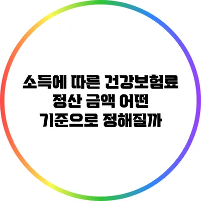 소득에 따른 건강보험료 정산 금액: 어떤 기준으로 정해질까?