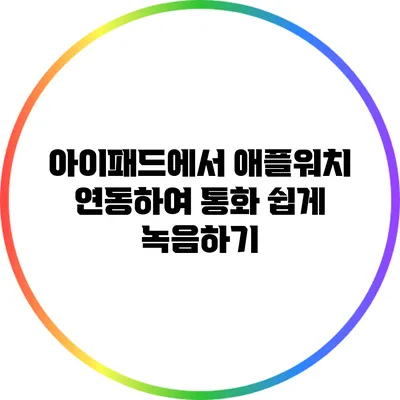 아이패드에서 애플워치 연동하여 통화 쉽게 녹음하기