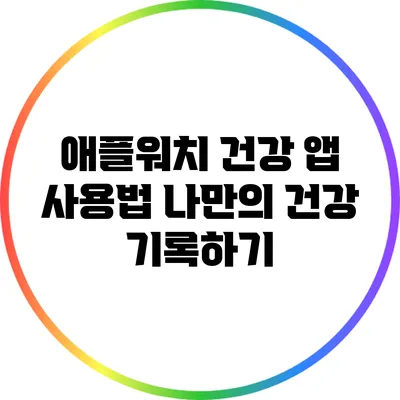 애플워치 건강 앱 사용법: 나만의 건강 기록하기