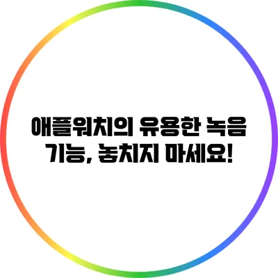 애플워치의 유용한 녹음 기능, 놓치지 마세요!