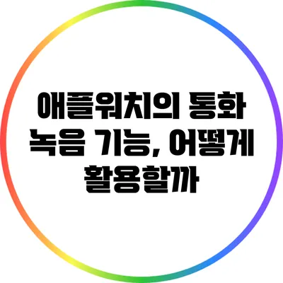 애플워치의 통화 녹음 기능, 어떻게 활용할까?