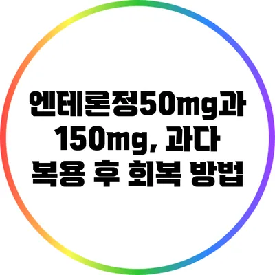 엔테론정50mg과 150mg, 과다 복용 후 회복 방법