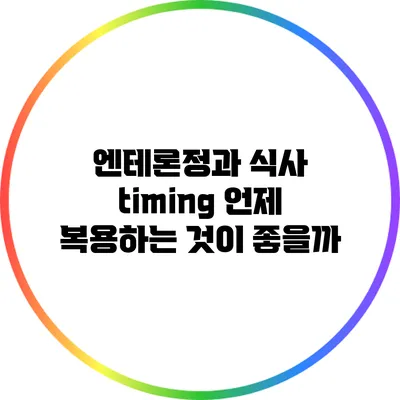 엔테론정과 식사 timing: 언제 복용하는 것이 좋을까?