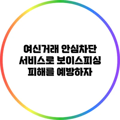 여신거래 안심차단 서비스로 보이스피싱 피해를 예방하자