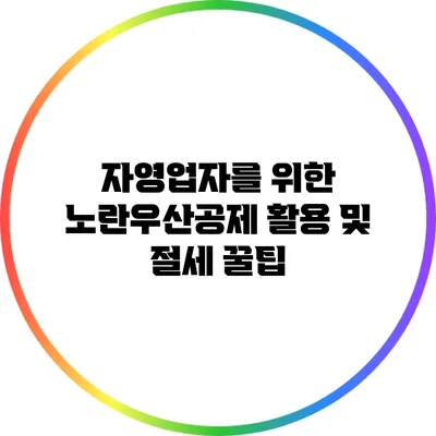 자영업자를 위한 노란우산공제 활용 및 절세 꿀팁