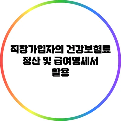 직장가입자의 건강보험료 정산 및 급여명세서 활용