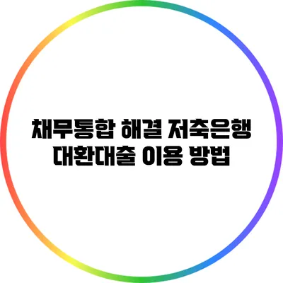 채무통합 해결: 저축은행 대환대출 이용 방법