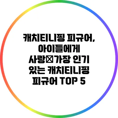 캐치티니핑 피규어, 아이들에게 사랑�가장 인기 있는 캐치티니핑 피규어 TOP 5