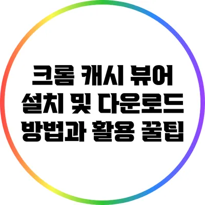 크롬 캐시 뷰어 설치 및 다운로드 방법과 활용 꿀팁