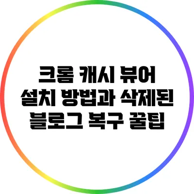 크롬 캐시 뷰어 설치 방법과 삭제된 블로그 복구 꿀팁