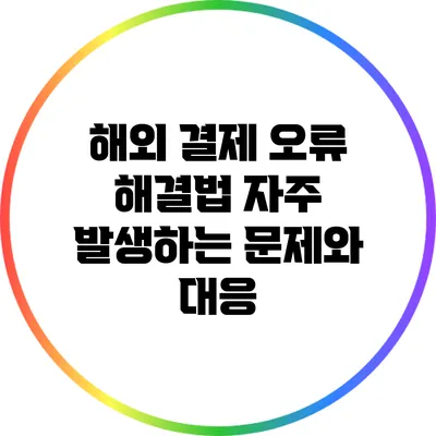 해외 결제 오류 해결법: 자주 발생하는 문제와 대응