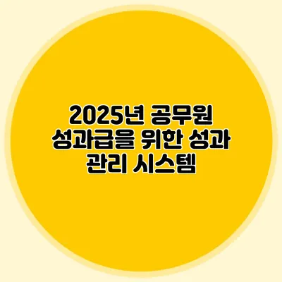 2025년 공무원 성과급을 위한 성과 관리 시스템