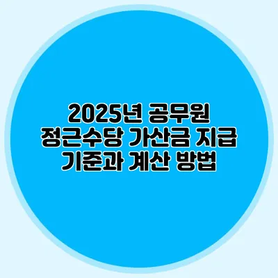 2025년 공무원 정근수당 가산금 지급 기준과 계산 방법
