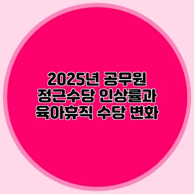 2025년 공무원 정근수당 인상률과 육아휴직 수당 변화