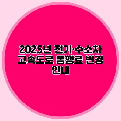 2025년 전기·수소차 고속도로 통행료 변경 안내