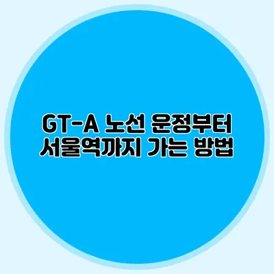 GT-A 노선 운정부터 서울역까지 가는 방법