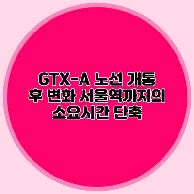 GTX-A 노선 개통 후 변화 서울역까지의 소요시간 단축
