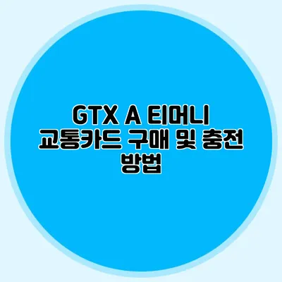 GTX A 티머니 교통카드 구매 및 충전 방법
