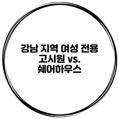 강남 지역 여성 전용 고시원 vs. 쉐어하우스