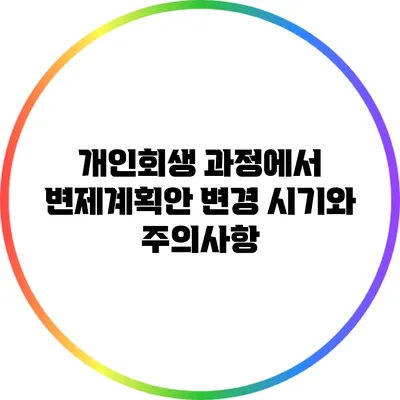 개인회생 과정에서 변제계획안 변경 시기와 주의사항
