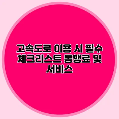 고속도로 이용 시 필수 체크리스트 통행료 및 서비스