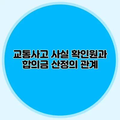 교통사고 사실 확인원과 합의금 산정의 관계