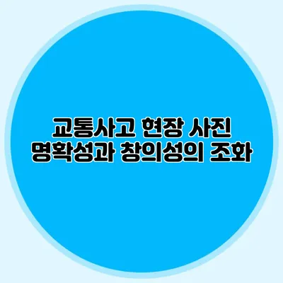 교통사고 현장 사진 명확성과 창의성의 조화