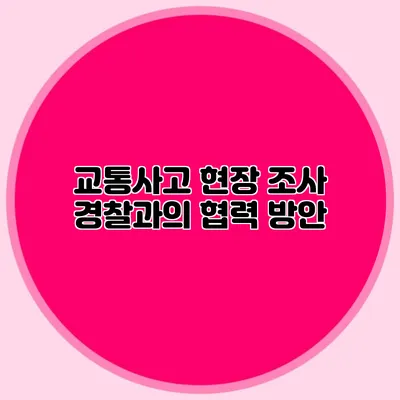 교통사고 현장 조사 경찰과의 협력 방안